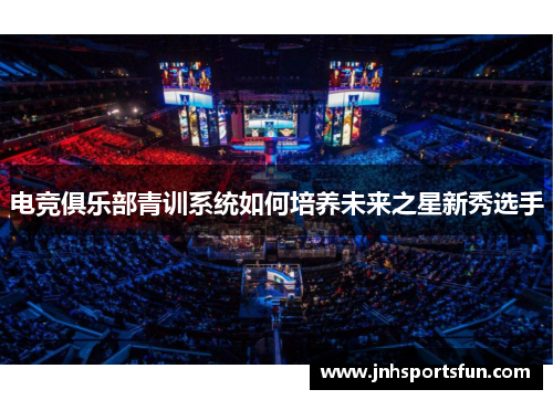 电竞俱乐部青训系统如何培养未来之星新秀选手