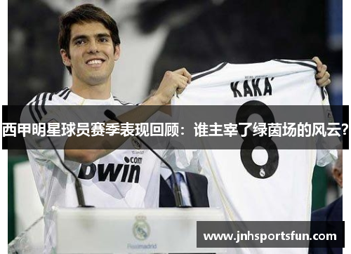 西甲明星球员赛季表现回顾：谁主宰了绿茵场的风云？