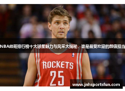NBA帅哥排行榜十大球星魅力与风采大揭秘，谁是最受欢迎的颜值担当