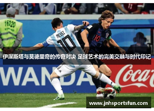 伊涅斯塔与莫德里奇的传奇对决 足球艺术的完美交融与时代印记