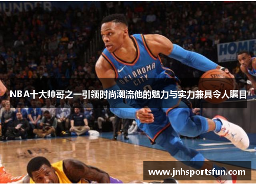 NBA十大帅哥之一引领时尚潮流他的魅力与实力兼具令人瞩目