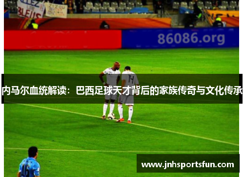 内马尔血统解读：巴西足球天才背后的家族传奇与文化传承