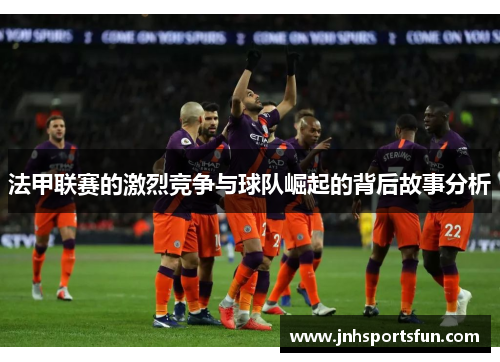 法甲联赛的激烈竞争与球队崛起的背后故事分析