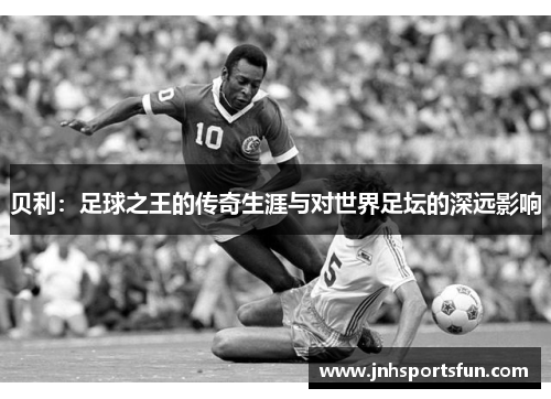 贝利：足球之王的传奇生涯与对世界足坛的深远影响