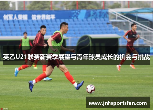 英乙U21联赛新赛季展望与青年球员成长的机会与挑战