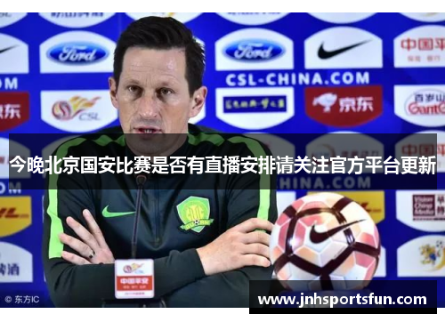 今晚北京国安比赛是否有直播安排请关注官方平台更新