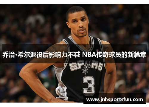 乔治·希尔退役后影响力不减 NBA传奇球员的新篇章