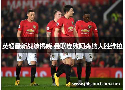 英超最新战绩揭晓 曼联连败阿森纳大胜维拉