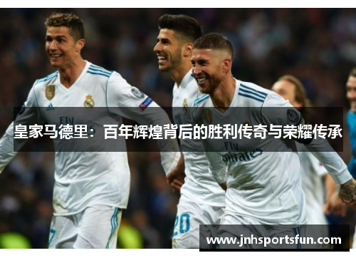 皇家马德里：百年辉煌背后的胜利传奇与荣耀传承