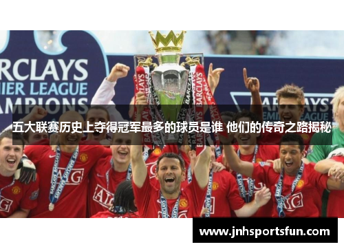 五大联赛历史上夺得冠军最多的球员是谁 他们的传奇之路揭秘