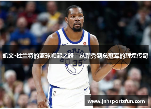 凯文·杜兰特的篮球崛起之路：从新秀到总冠军的辉煌传奇
