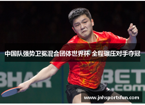 中国队强势卫冕混合团体世界杯 全程碾压对手夺冠