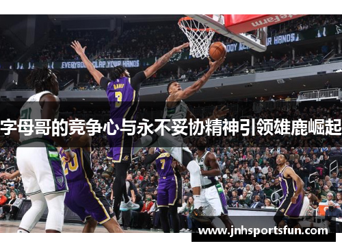 字母哥的竞争心与永不妥协精神引领雄鹿崛起
