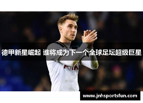 德甲新星崛起 谁将成为下一个全球足坛超级巨星