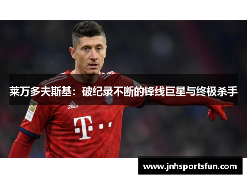 莱万多夫斯基：破纪录不断的锋线巨星与终极杀手