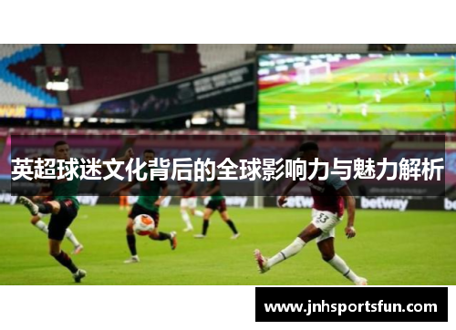 英超球迷文化背后的全球影响力与魅力解析