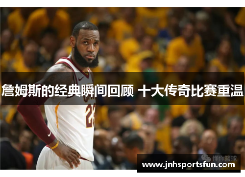 詹姆斯的经典瞬间回顾 十大传奇比赛重温