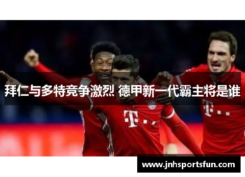 拜仁与多特竞争激烈 德甲新一代霸主将是谁