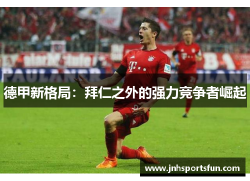 德甲新格局：拜仁之外的强力竞争者崛起