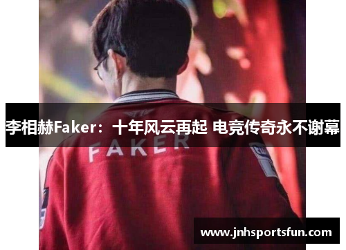 李相赫Faker：十年风云再起 电竞传奇永不谢幕
