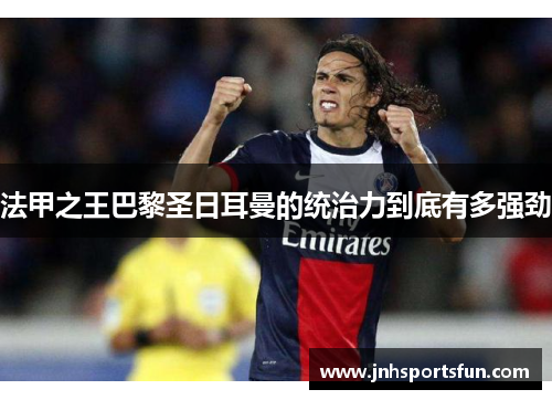 法甲之王巴黎圣日耳曼的统治力到底有多强劲
