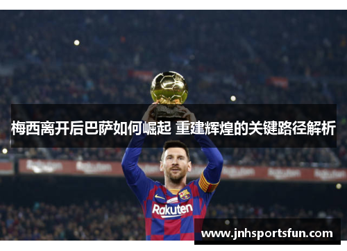 梅西离开后巴萨如何崛起 重建辉煌的关键路径解析