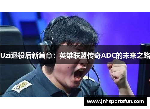 Uzi退役后新篇章：英雄联盟传奇ADC的未来之路
