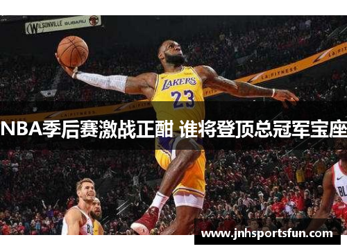 NBA季后赛激战正酣 谁将登顶总冠军宝座