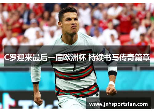 C罗迎来最后一届欧洲杯 持续书写传奇篇章