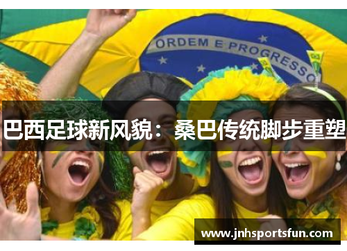 巴西足球新风貌：桑巴传统脚步重塑