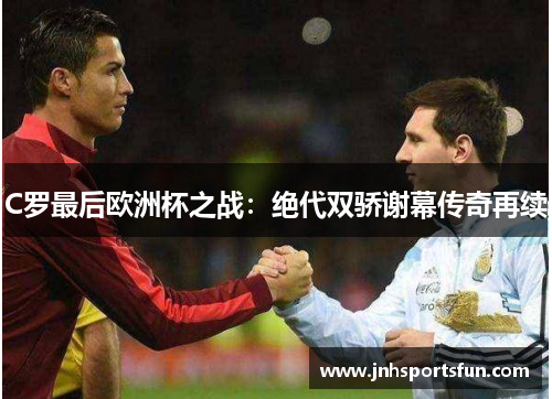 C罗最后欧洲杯之战：绝代双骄谢幕传奇再续