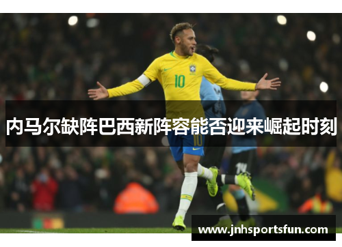内马尔缺阵巴西新阵容能否迎来崛起时刻