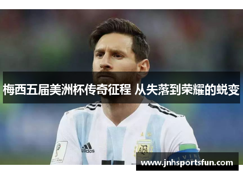 梅西五届美洲杯传奇征程 从失落到荣耀的蜕变