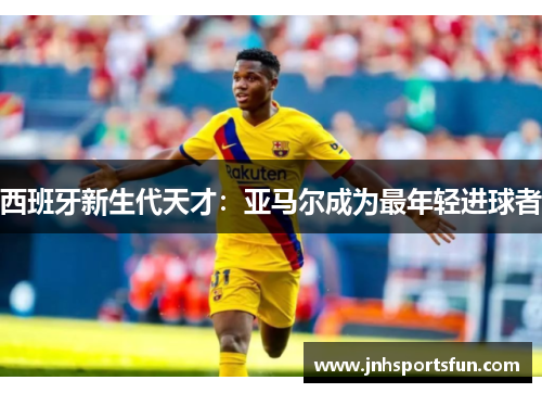 西班牙新生代天才：亚马尔成为最年轻进球者