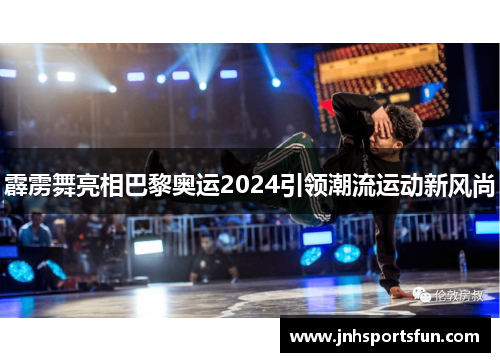 霹雳舞亮相巴黎奥运2024引领潮流运动新风尚