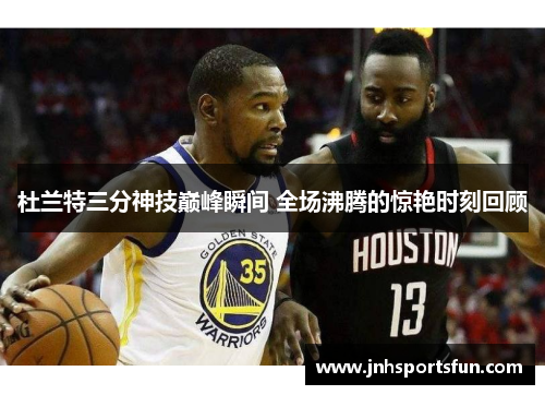 杜兰特三分神技巅峰瞬间 全场沸腾的惊艳时刻回顾