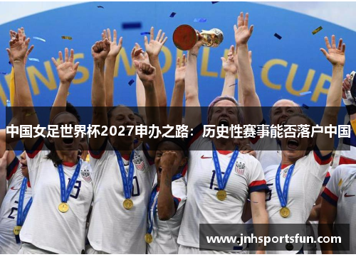 中国女足世界杯2027申办之路：历史性赛事能否落户中国