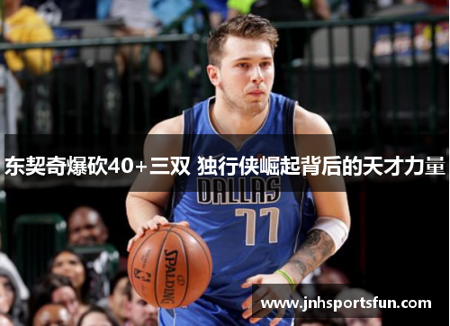 东契奇爆砍40+三双 独行侠崛起背后的天才力量