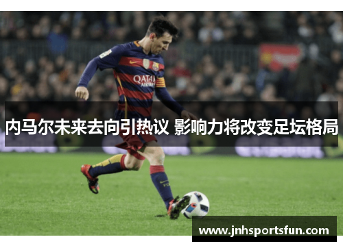 内马尔未来去向引热议 影响力将改变足坛格局