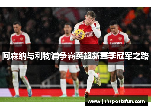 阿森纳与利物浦争霸英超新赛季冠军之路