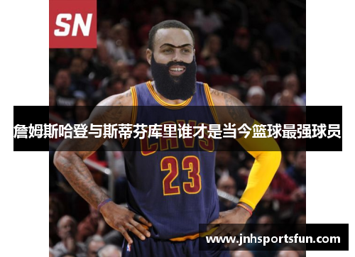 詹姆斯哈登与斯蒂芬库里谁才是当今篮球最强球员