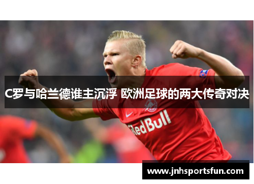 C罗与哈兰德谁主沉浮 欧洲足球的两大传奇对决