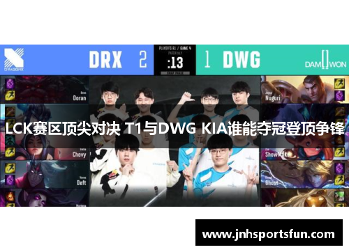 LCK赛区顶尖对决 T1与DWG KIA谁能夺冠登顶争锋