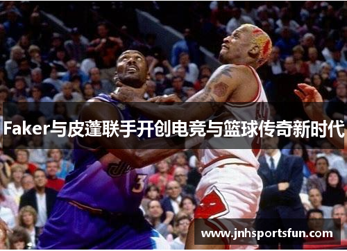 Faker与皮蓬联手开创电竞与篮球传奇新时代