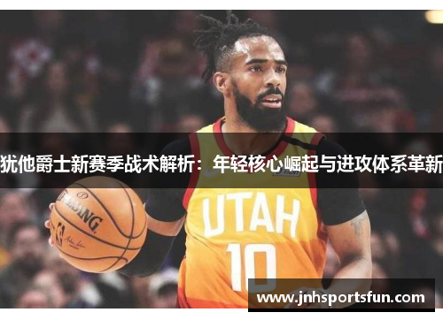 犹他爵士新赛季战术解析：年轻核心崛起与进攻体系革新