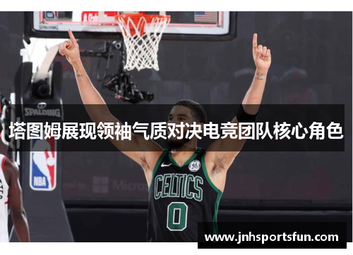 塔图姆展现领袖气质对决电竞团队核心角色