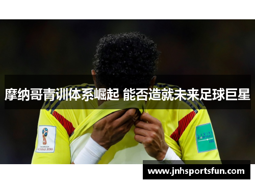 摩纳哥青训体系崛起 能否造就未来足球巨星