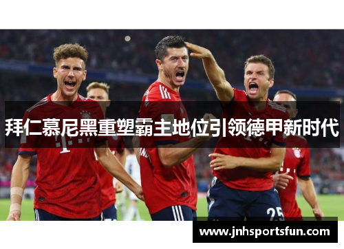 拜仁慕尼黑重塑霸主地位引领德甲新时代