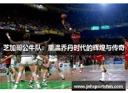 芝加哥公牛队：重温乔丹时代的辉煌与传奇