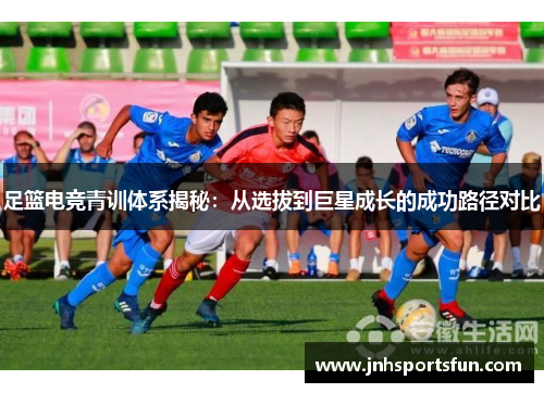 足篮电竞青训体系揭秘：从选拔到巨星成长的成功路径对比